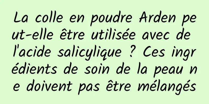 La colle en poudre Arden peut-elle être utilisée avec de l'acide salicylique ? Ces ingrédients de soin de la peau ne doivent pas être mélangés