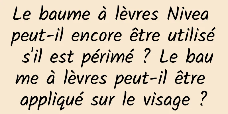 Le baume à lèvres Nivea peut-il encore être utilisé s'il est périmé ? Le baume à lèvres peut-il être appliqué sur le visage ?