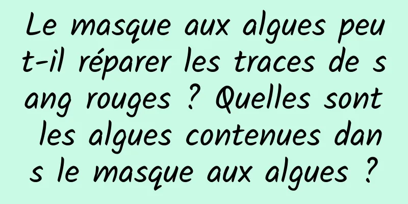 Le masque aux algues peut-il réparer les traces de sang rouges ? Quelles sont les algues contenues dans le masque aux algues ?