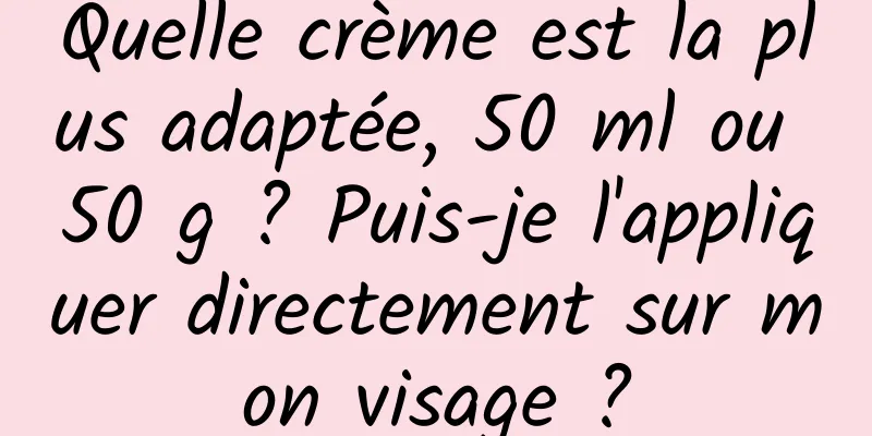 Quelle crème est la plus adaptée, 50 ml ou 50 g ? Puis-je l'appliquer directement sur mon visage ?