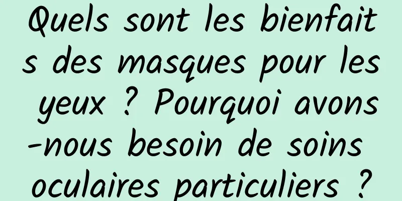 Quels sont les bienfaits des masques pour les yeux ? Pourquoi avons-nous besoin de soins oculaires particuliers ?