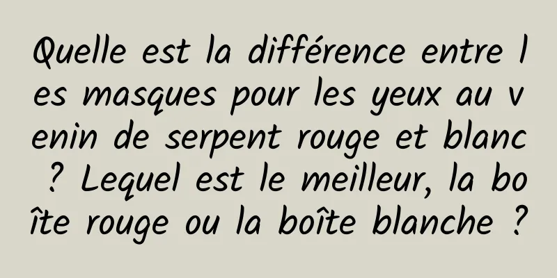 Quelle est la différence entre les masques pour les yeux au venin de serpent rouge et blanc ? Lequel est le meilleur, la boîte rouge ou la boîte blanche ?