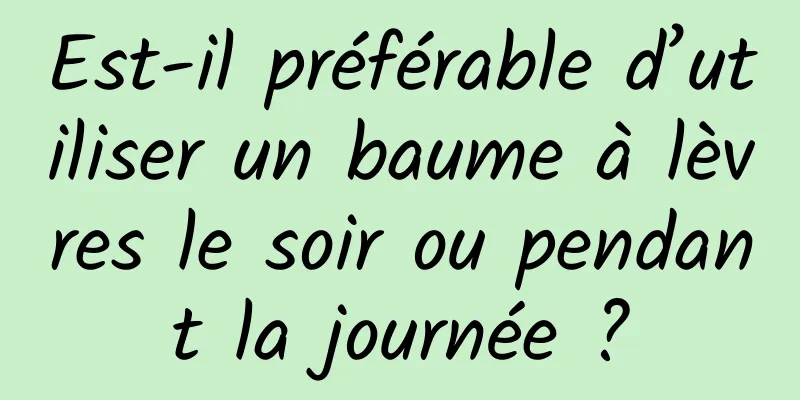 Est-il préférable d’utiliser un baume à lèvres le soir ou pendant la journée ?