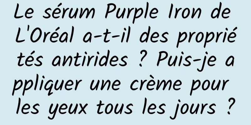 Le sérum Purple Iron de L'Oréal a-t-il des propriétés antirides ? Puis-je appliquer une crème pour les yeux tous les jours ?