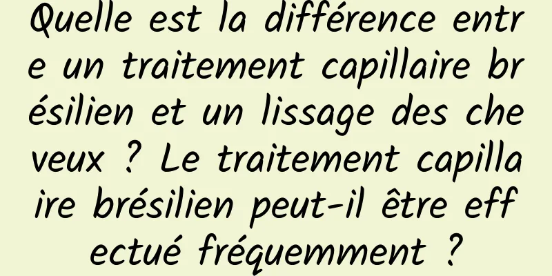 Quelle est la différence entre un traitement capillaire brésilien et un lissage des cheveux ? Le traitement capillaire brésilien peut-il être effectué fréquemment ?