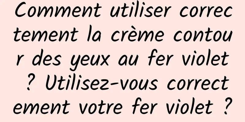 Comment utiliser correctement la crème contour des yeux au fer violet ? Utilisez-vous correctement votre fer violet ?