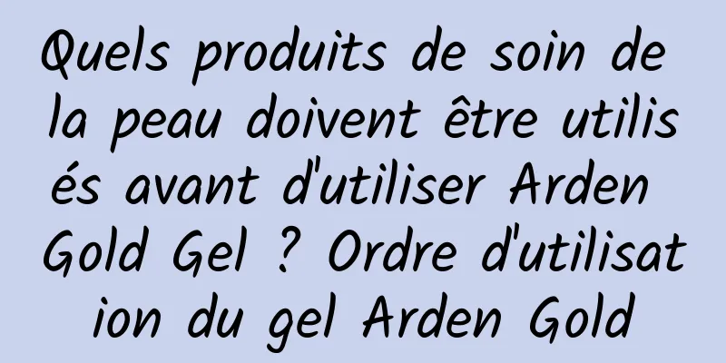 Quels produits de soin de la peau doivent être utilisés avant d'utiliser Arden Gold Gel ? Ordre d'utilisation du gel Arden Gold