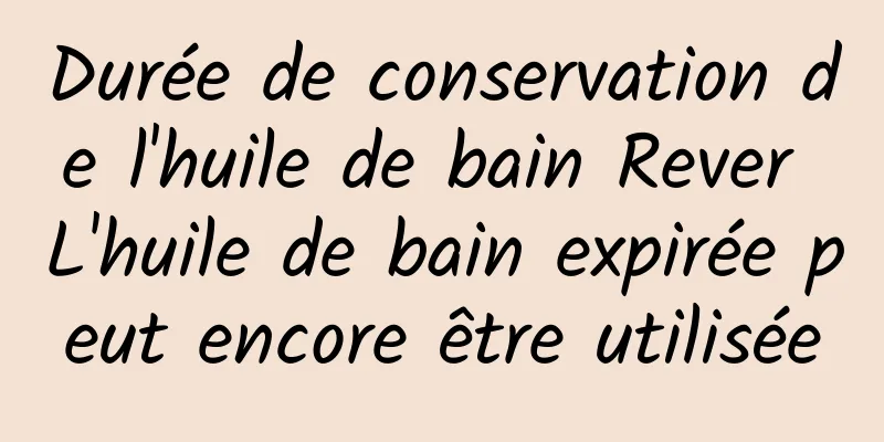 Durée de conservation de l'huile de bain Rever L'huile de bain expirée peut encore être utilisée