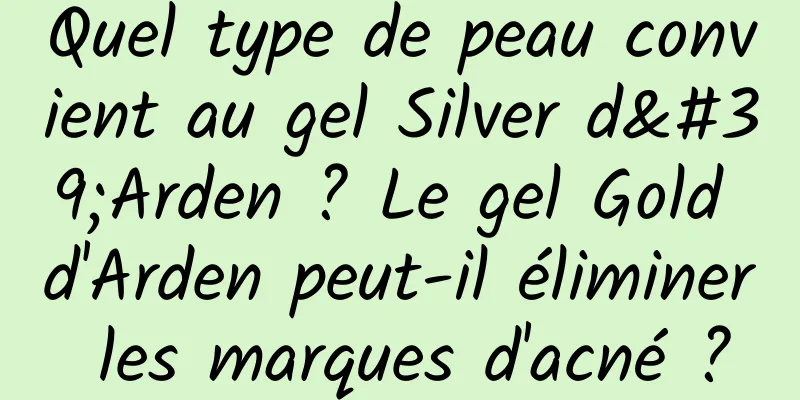 Quel type de peau convient au gel Silver d'Arden ? Le gel Gold d'Arden peut-il éliminer les marques d'acné ?