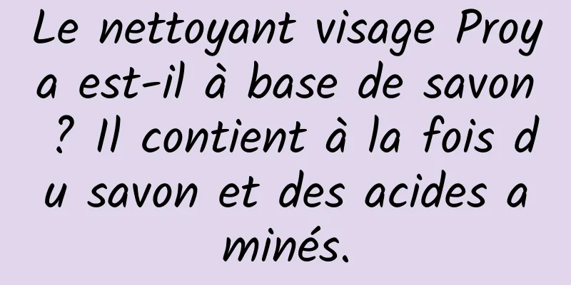 Le nettoyant visage Proya est-il à base de savon ? Il contient à la fois du savon et des acides aminés.