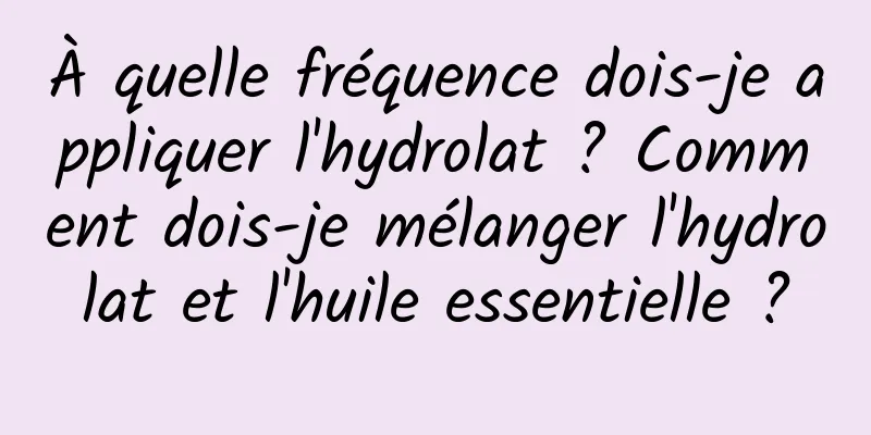 À quelle fréquence dois-je appliquer l'hydrolat ? Comment dois-je mélanger l'hydrolat et l'huile essentielle ?