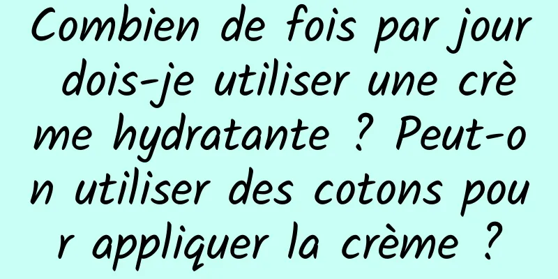 Combien de fois par jour dois-je utiliser une crème hydratante ? Peut-on utiliser des cotons pour appliquer la crème ?