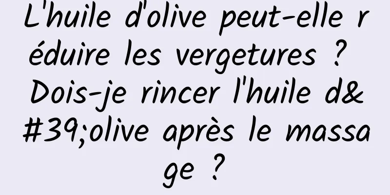 L'huile d'olive peut-elle réduire les vergetures ? Dois-je rincer l'huile d'olive après le massage ?