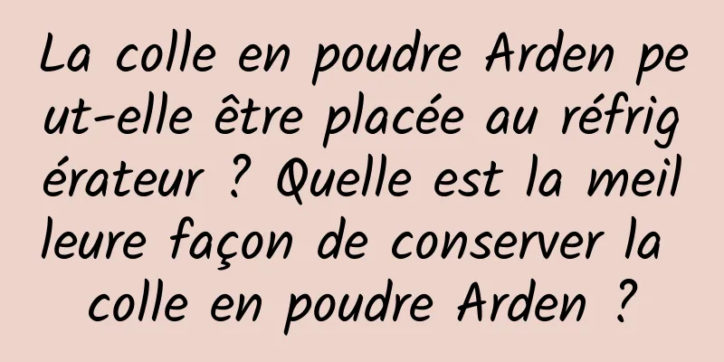 La colle en poudre Arden peut-elle être placée au réfrigérateur ? Quelle est la meilleure façon de conserver la colle en poudre Arden ?