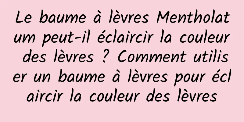Le baume à lèvres Mentholatum peut-il éclaircir la couleur des lèvres ? Comment utiliser un baume à lèvres pour éclaircir la couleur des lèvres