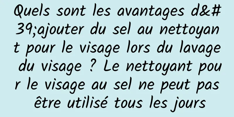 Quels sont les avantages d'ajouter du sel au nettoyant pour le visage lors du lavage du visage ? Le nettoyant pour le visage au sel ne peut pas être utilisé tous les jours