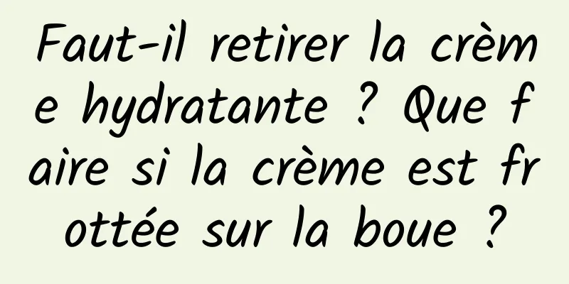 Faut-il retirer la crème hydratante ? Que faire si la crème est frottée sur la boue ?