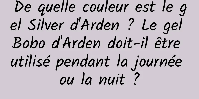 De quelle couleur est le gel Silver d'Arden ? Le gel Bobo d'Arden doit-il être utilisé pendant la journée ou la nuit ?