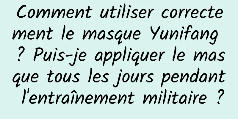 Comment utiliser correctement le masque Yunifang ? Puis-je appliquer le masque tous les jours pendant l'entraînement militaire ?