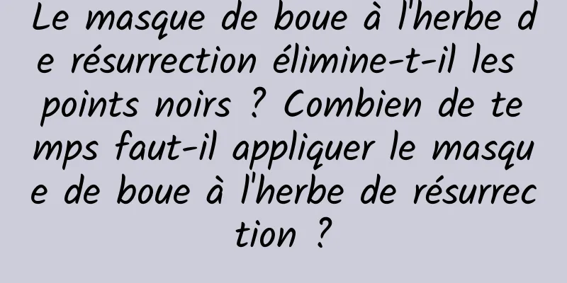 Le masque de boue à l'herbe de résurrection élimine-t-il les points noirs ? Combien de temps faut-il appliquer le masque de boue à l'herbe de résurrection ?