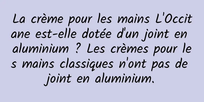 La crème pour les mains L'Occitane est-elle dotée d'un joint en aluminium ? Les crèmes pour les mains classiques n'ont pas de joint en aluminium.