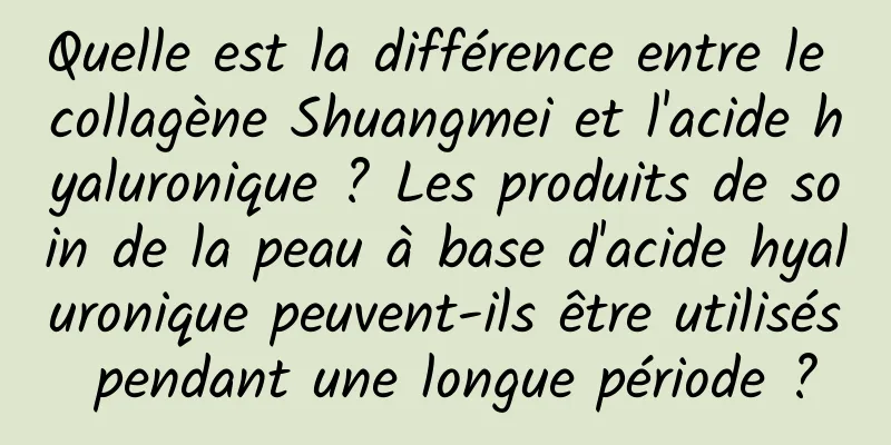 Quelle est la différence entre le collagène Shuangmei et l'acide hyaluronique ? Les produits de soin de la peau à base d'acide hyaluronique peuvent-ils être utilisés pendant une longue période ?