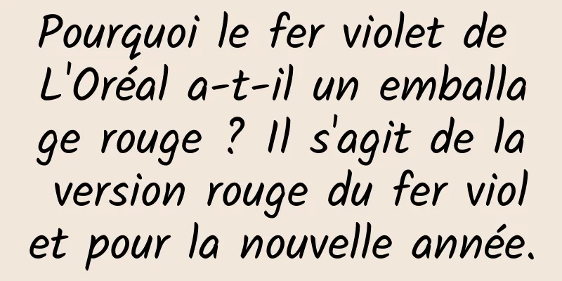 Pourquoi le fer violet de L'Oréal a-t-il un emballage rouge ? Il s'agit de la version rouge du fer violet pour la nouvelle année.