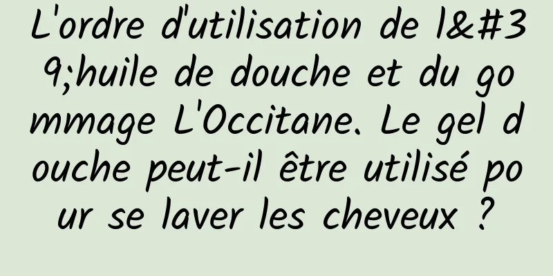 L'ordre d'utilisation de l'huile de douche et du gommage L'Occitane. Le gel douche peut-il être utilisé pour se laver les cheveux ?