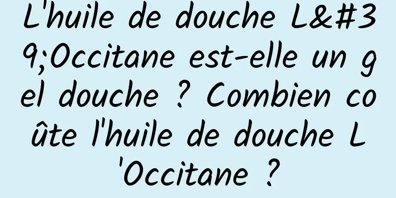 L'huile de douche L'Occitane est-elle un gel douche ? Combien coûte l'huile de douche L'Occitane ?
