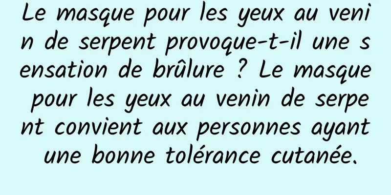 Le masque pour les yeux au venin de serpent provoque-t-il une sensation de brûlure ? Le masque pour les yeux au venin de serpent convient aux personnes ayant une bonne tolérance cutanée.