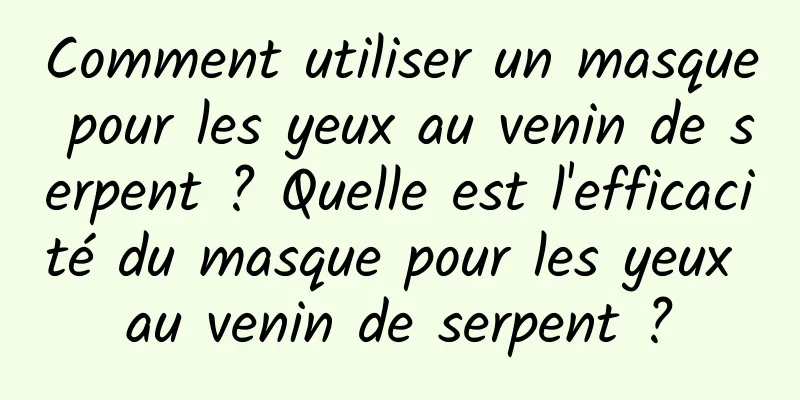 Comment utiliser un masque pour les yeux au venin de serpent ? Quelle est l'efficacité du masque pour les yeux au venin de serpent ?
