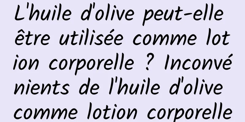 L'huile d'olive peut-elle être utilisée comme lotion corporelle ? Inconvénients de l'huile d'olive comme lotion corporelle