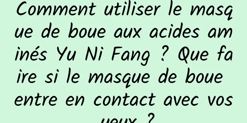 Comment utiliser le masque de boue aux acides aminés Yu Ni Fang ? Que faire si le masque de boue entre en contact avec vos yeux ?
