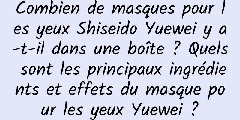 Combien de masques pour les yeux Shiseido Yuewei y a-t-il dans une boîte ? Quels sont les principaux ingrédients et effets du masque pour les yeux Yuewei ?