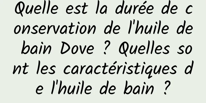 Quelle est la durée de conservation de l'huile de bain Dove ? Quelles sont les caractéristiques de l'huile de bain ?