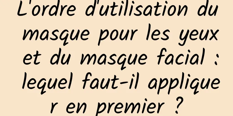L'ordre d'utilisation du masque pour les yeux et du masque facial : lequel faut-il appliquer en premier ?
