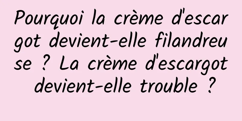 Pourquoi la crème d'escargot devient-elle filandreuse ? La crème d'escargot devient-elle trouble ?