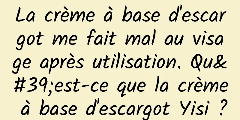 La crème à base d'escargot me fait mal au visage après utilisation. Qu'est-ce que la crème à base d'escargot Yisi ?