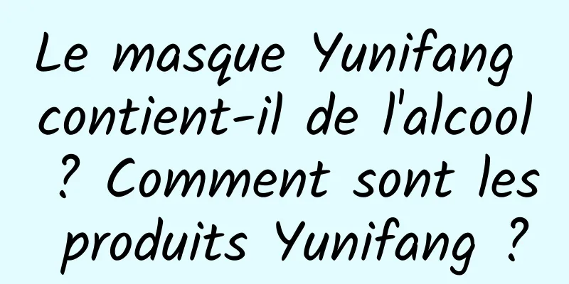 Le masque Yunifang contient-il de l'alcool ? Comment sont les produits Yunifang ?