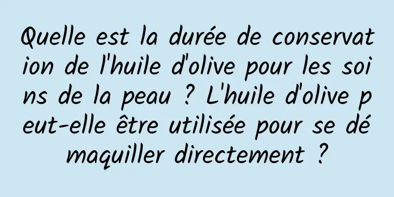 Quelle est la durée de conservation de l'huile d'olive pour les soins de la peau ? L'huile d'olive peut-elle être utilisée pour se démaquiller directement ?