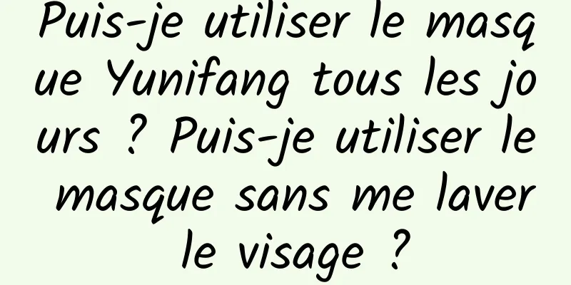 Puis-je utiliser le masque Yunifang tous les jours ? Puis-je utiliser le masque sans me laver le visage ?