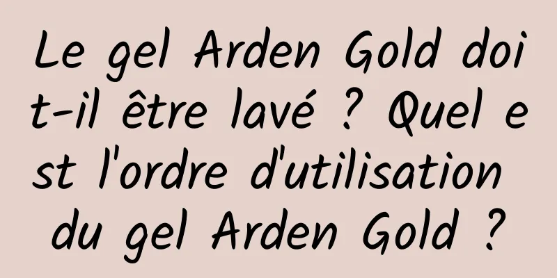 Le gel Arden Gold doit-il être lavé ? Quel est l'ordre d'utilisation du gel Arden Gold ?
