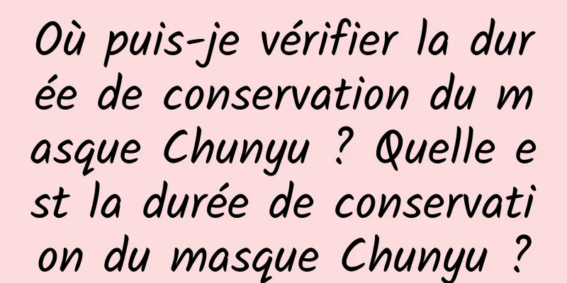 Où puis-je vérifier la durée de conservation du masque Chunyu ? Quelle est la durée de conservation du masque Chunyu ?