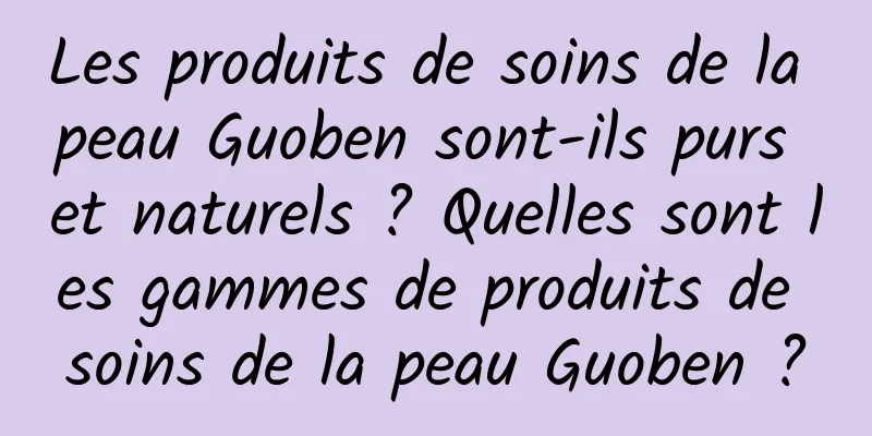 Les produits de soins de la peau Guoben sont-ils purs et naturels ? Quelles sont les gammes de produits de soins de la peau Guoben ?