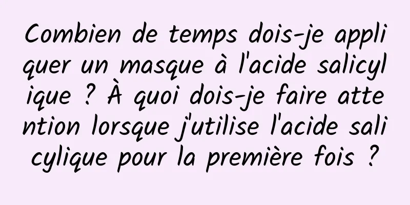 Combien de temps dois-je appliquer un masque à l'acide salicylique ? À quoi dois-je faire attention lorsque j'utilise l'acide salicylique pour la première fois ?