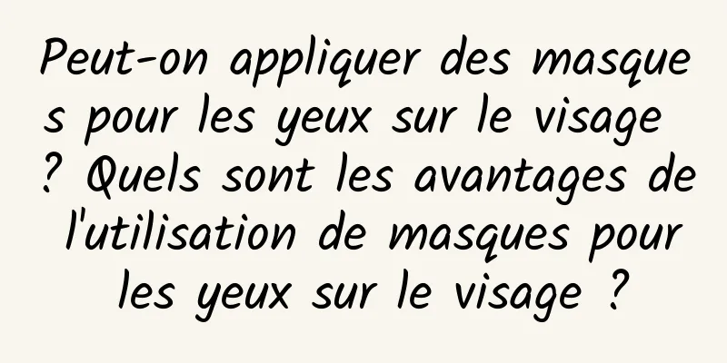 Peut-on appliquer des masques pour les yeux sur le visage ? Quels sont les avantages de l'utilisation de masques pour les yeux sur le visage ?