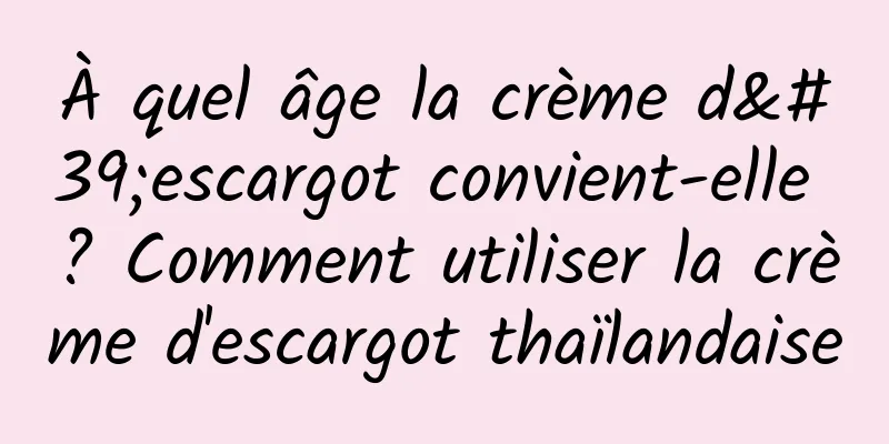 À quel âge la crème d'escargot convient-elle ? Comment utiliser la crème d'escargot thaïlandaise