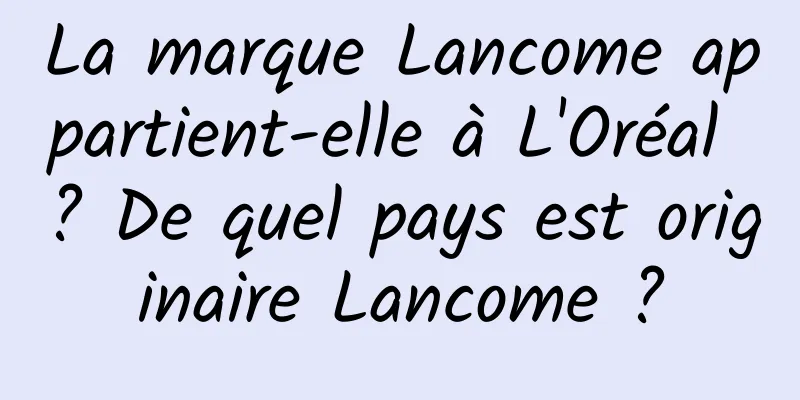 La marque Lancome appartient-elle à L'Oréal ? De quel pays est originaire Lancome ?
