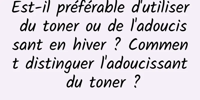 Est-il préférable d'utiliser du toner ou de l'adoucissant en hiver ? Comment distinguer l'adoucissant du toner ?