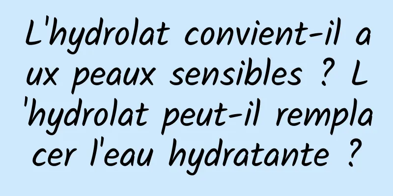 L'hydrolat convient-il aux peaux sensibles ? L'hydrolat peut-il remplacer l'eau hydratante ?